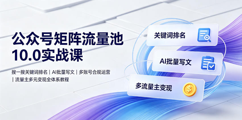 公众号矩阵流量池10.0实战课｜搜一搜关键词排名、AI批量写文、多账号合规运营、流量主多元变现全体系教程-星云网创