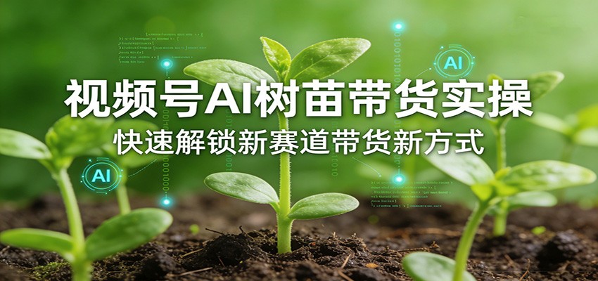 视频号AI树苗带货实操,快速解锁新赛道带货新方式-星云网创