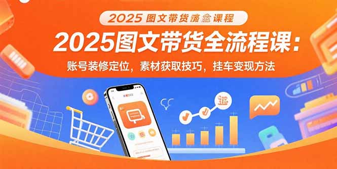 2025图文带货全流程课：账号装修定位，素材获取技巧，挂车变现方法-星云网创