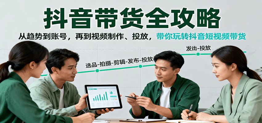 抖音带货全攻略：从趋势到账号，再到视频制作、投放，带你玩转抖音短视频带货-星云网创