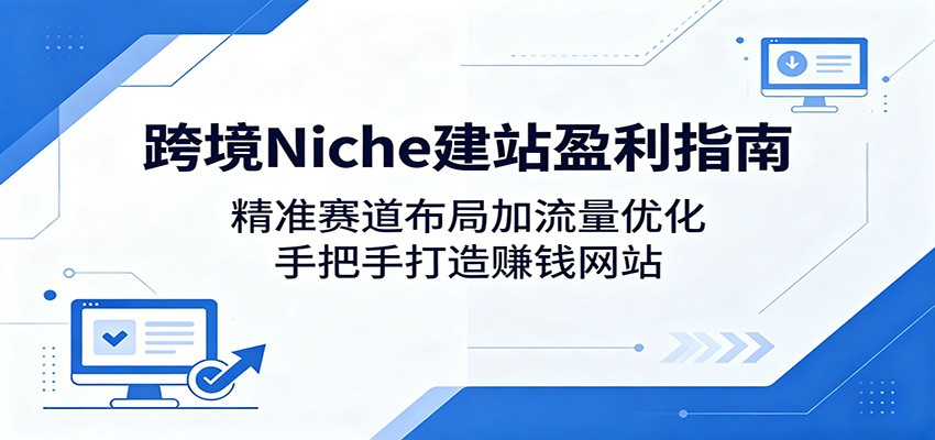 跨境Niche建站盈利指南：精准赛道布局加流量优化，手把手打造赚钱网站-星云网创