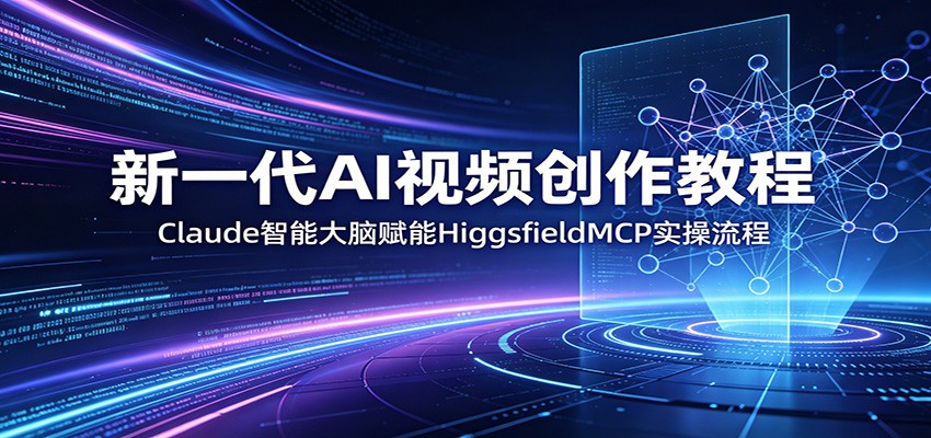 新一代AI视频创作教程：Claude智能大脑赋能，HiggsfieldMCP实操流程-星云网创