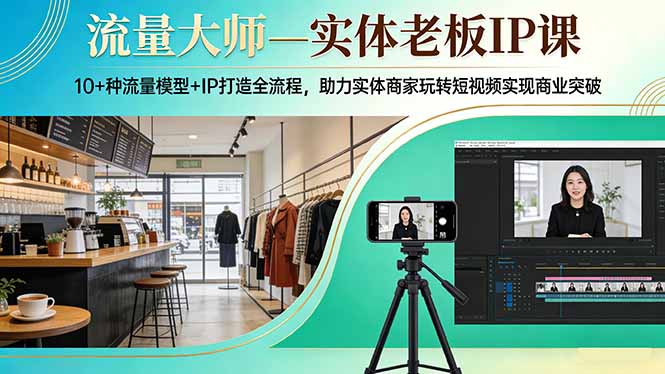 流量大师—实体老板IP课：10+种流量模型+IP打造全流程，助力实体商家玩转短视频实现商业突破-星云网创