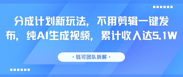 分成计划新玩法，不用剪辑一键发布，纯AI生成视频，累计收入达5.1W-星云网创