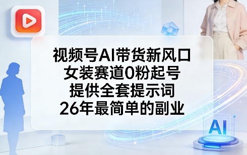 视频号AI带货新风口，女装赛道0粉起号，提供全套提示词，26年最简单的副业-星云网创