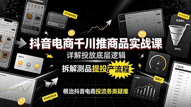 抖音电商千川推商品实战课：详解投放底层逻辑，拆解测品提投产流程，根治抖音电商投流各类疑难-星云网创