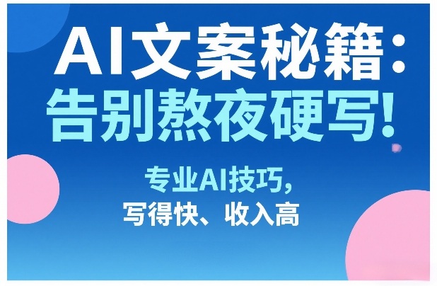 AI文案秘籍：告别熬夜硬写！专业AI技巧，写得快、收入高-星云网创