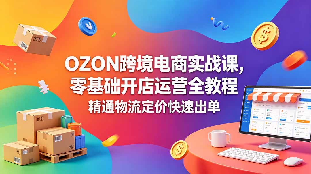 OZON 跨境电商实战课，零基础开店运营全教程，精通物流定价快速出单-星云网创