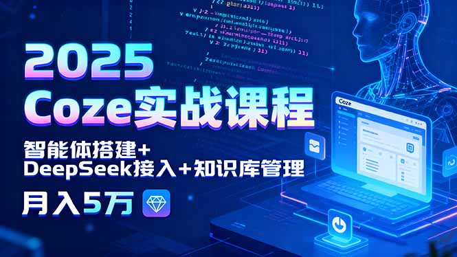 2025 Coze实战课程，智能体搭建+DeepSeek接入+知识库管理，月入5万-星云网创