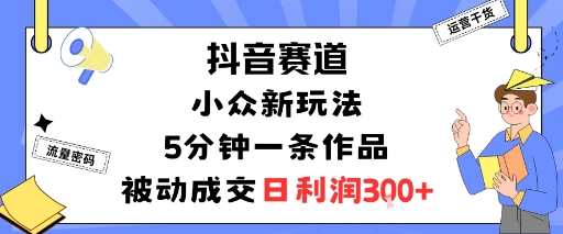 抖音赛道：小众新玩法，5分钟一条作品，被动成交，日利润3张-柚子轻创
