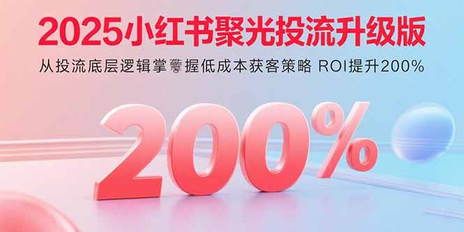 2025小红书聚光投流升级版 从投流底层逻辑掌握低成本获客策略 ROI提升200%-问题不大网创