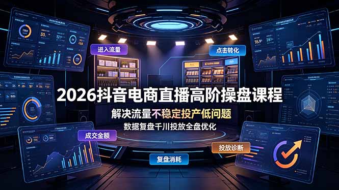 2026抖音电商直播高阶操盘课程，解决流量不稳定投产低问题，数据复盘千川投放全盘优化-星云网创