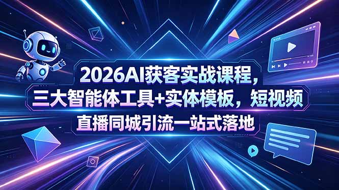 2026AI获客实战课程，三大智能体工具+实体模板，短视频直播同城引流一站式落地-星云网创