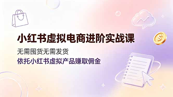 小红书虚拟电商进阶实战课，无需囤货无需发货，依托小红书虚拟产品赚取佣金-星云网创
