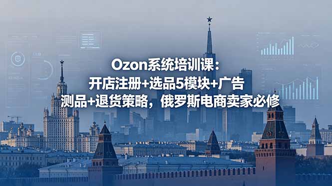 Ozon系统培训课：开店注册+选品5模块+广告测品+退货策略，俄罗斯电商卖家必修-星云网创