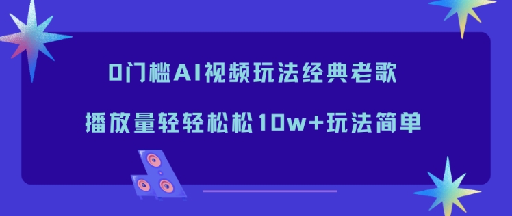 0门槛AI视频玩法经典老歌，播放量轻轻松松10w+玩法简单-星云网创