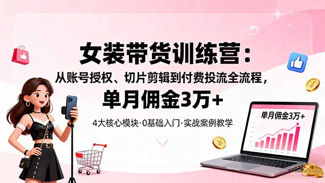 女装带货特训营：从账号授权、切片剪辑到付费投流全流程，单月佣金3万+-云网创