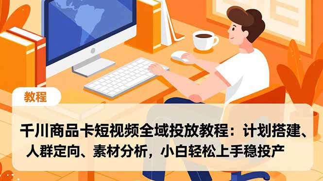 千川商品卡短视频全域投放教程：计划搭建、人群定向、素材分析，小白轻松上手稳投产-星云网创