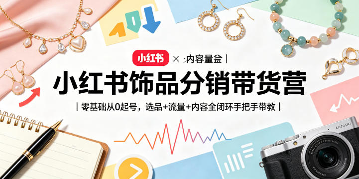 小红书饰品分销带货营｜零基础从0起号，选品+流量+内容全闭环手把手带教-星云网创