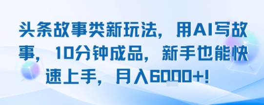 头条故事类新玩法，用AI写故事，10分钟成品，新手也能快速上手，月入6k+-星云网创