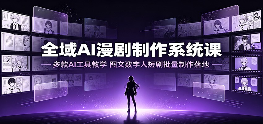 全域AI漫剧制作系统课：多款AI工具教学，图文数字人短剧批量制作落地-星云网创
