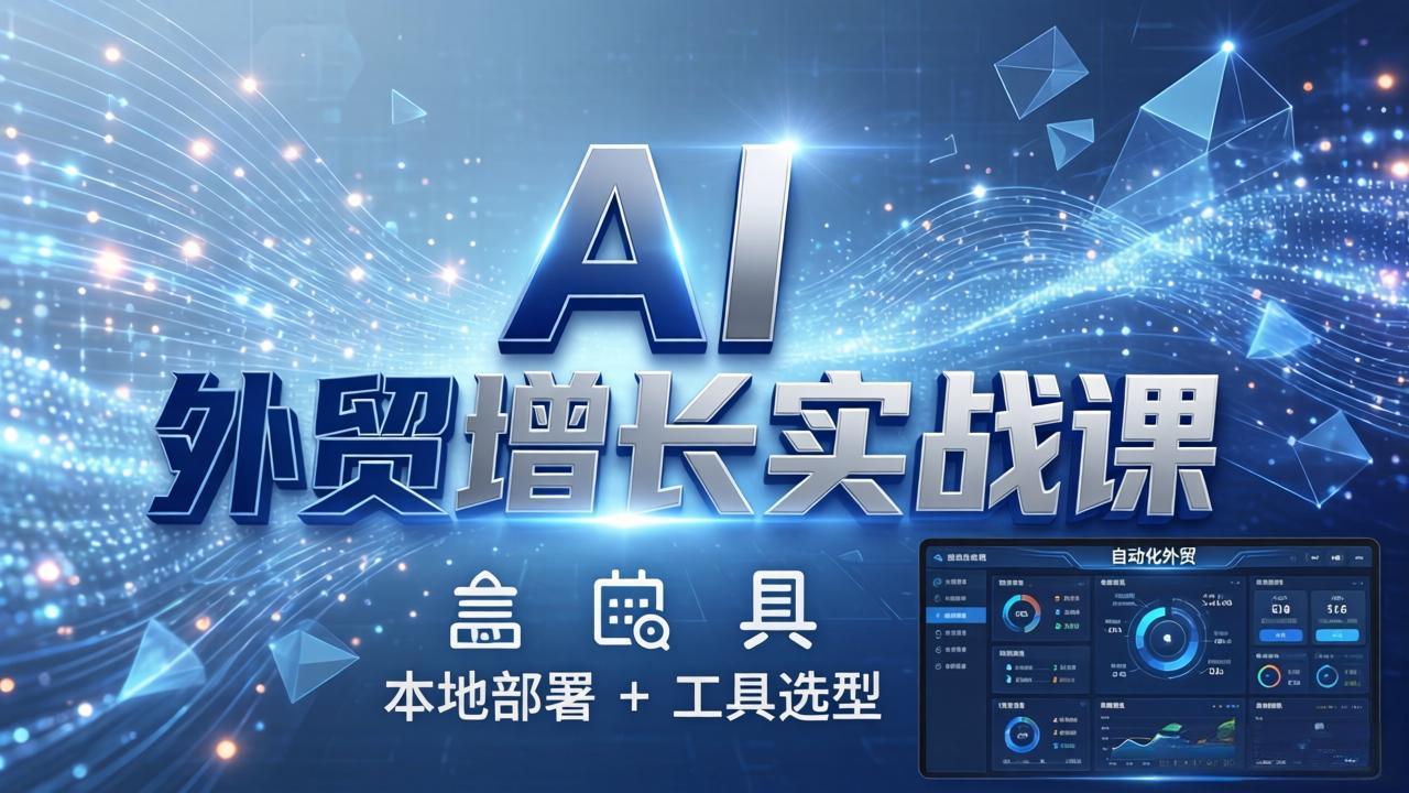 AI 外贸增长实战课：本地部署 + 工具选型，一站式搭建可落地自动化外贸系统-星云网创