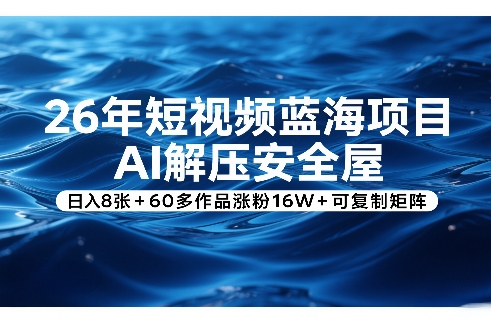 26年短视频蓝海项目，AI解压安全屋，日入8张+60多作品涨粉16W+可复制矩阵-星云网创