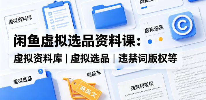 闲鱼虚拟选品资料课：虚拟资料库丨虚拟选品丨违禁词版权等-星云网创