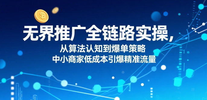 无界推广全链路实操，从算法认知到爆单策略，中小商家低成本引爆精准流量-星云网创