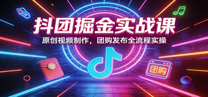抖团掘金实战课：原创视频制作，团购发布全流程实操-星云网创