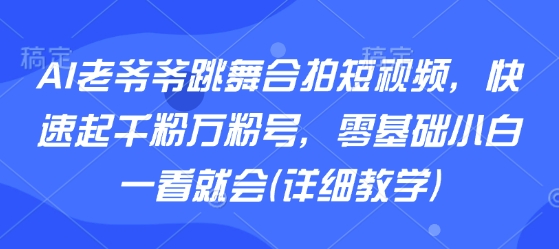 AI老爷爷跳舞合拍短视频，快速起千粉万粉号，零基础小白一看就会(详细教学)-星云网创