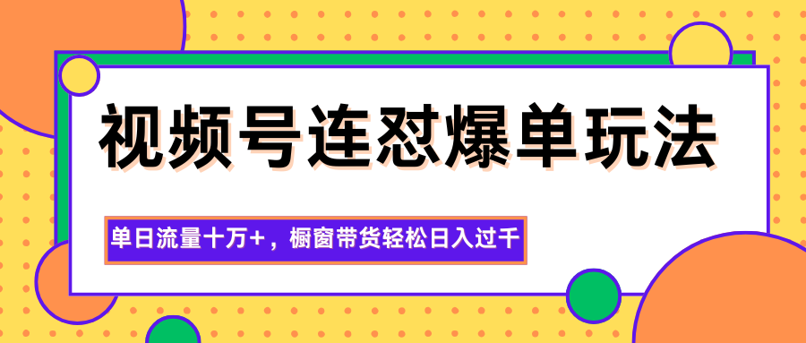 视频号连怼爆单玩法，单日流量十万+，橱窗带货轻松日入过千-星云网创