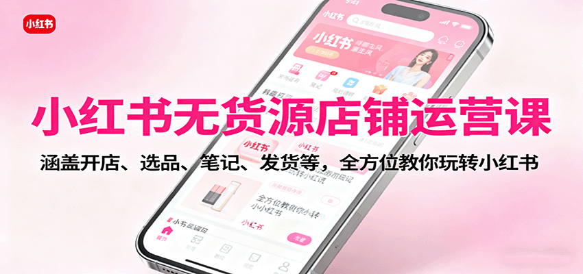 小红书无货源店铺运营课：涵盖开店、选品、笔记、发货等，全方位教你玩转小红书-星云网创