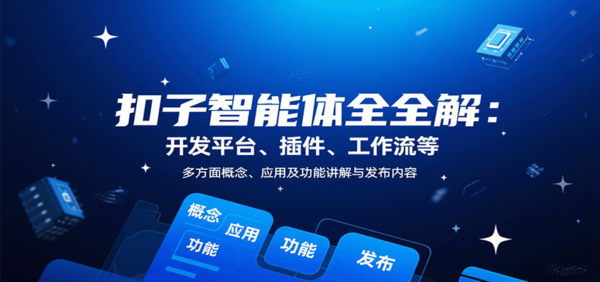 扣子智能体全解：开发平台、插件、工作流等多方面概念、应用及功能讲解与发布内容-星云网创