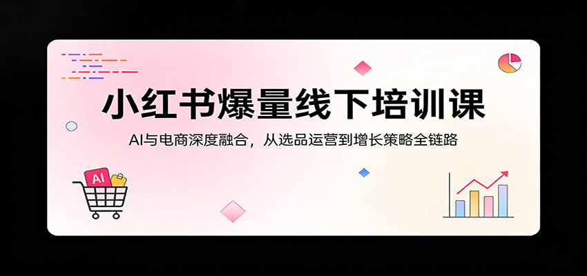 小红书爆量线下培训课：AI与电商深度融合，从选品运营到增长策略全链路-星云网创