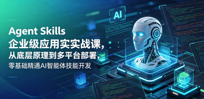 Agent Skills企业级应用实战课，从底层原理到多平台部署，零基础精通AI智能体技能开发-星云网创