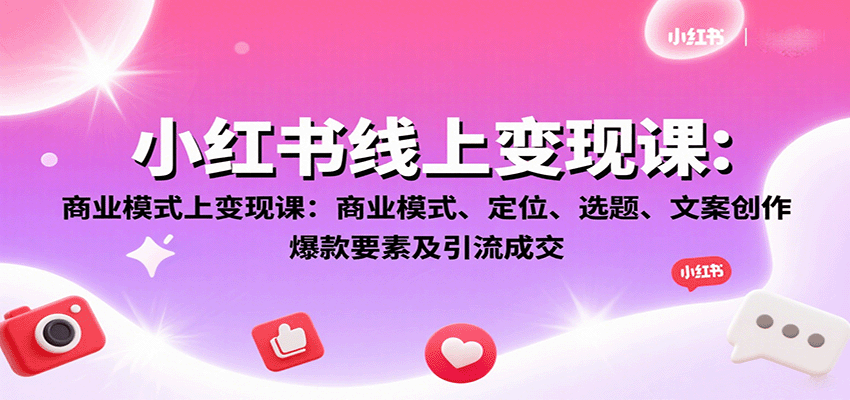 小红书线上变现课：商业模式、定位、选题、文案创作、爆款要素及引流成交-星云网创