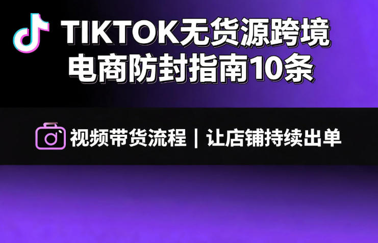 TIKTOK无货源跨境电商防封指南10条➕视频带货流程让自己的店铺持续出单【文档】-星云网创