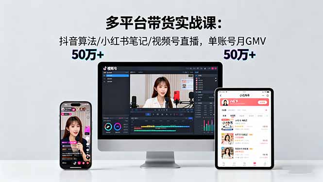 多平台带货实战课18.0：抖音算法/小红书笔记/视频号直播，单账号月GMV50w+-柚子轻创