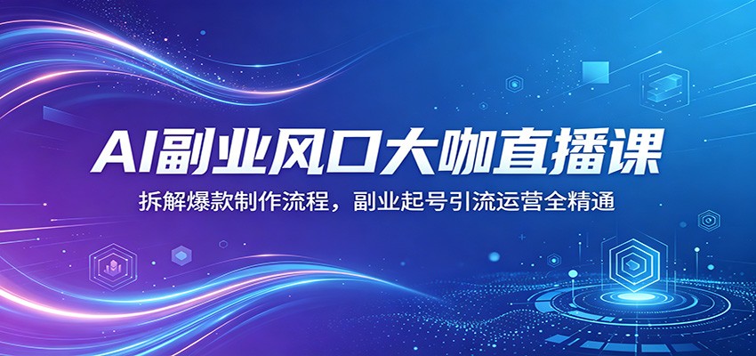 AI副业风口大咖直播课：拆解爆款制作流程，副业起号引流运营全精通-星云网创