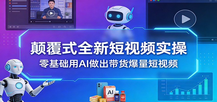 颠覆式全新短视频实操，零基础用AI做出带货爆量短视频-星云网创