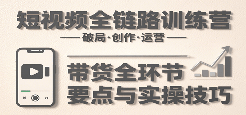 短视频全链路训练营：含破局、创作、运营、带货等多方面，详解各环节要点与实操技巧-星云网创