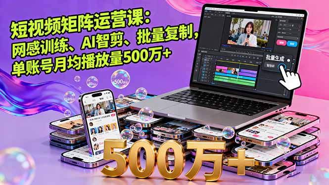 短视频矩阵运营课：网感训练、AI智剪、批量复制，单账号月均播放量500万+-星云网创