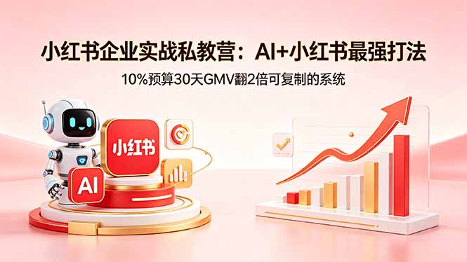 小红书企业实战私教营：AI+小红书最强打法，10%预算30天GMV翻2倍可复制的系统-星云网创